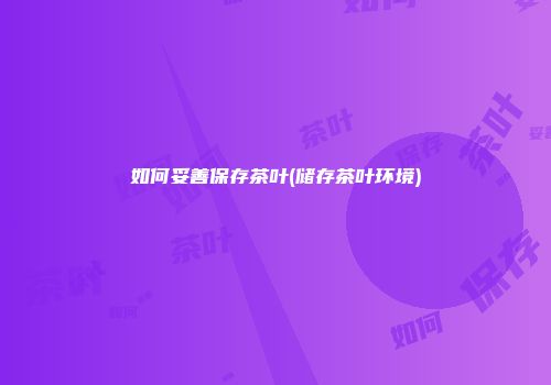 如何妥善保存茶叶(储存茶叶环境)