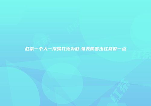 红茶一个人一次喝几克为好,每天喝多少红茶好一点
