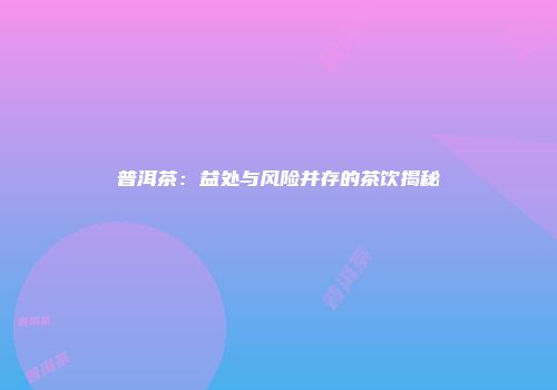 普洱茶：益处与风险并存的茶饮揭秘