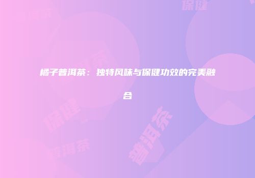 橘子普洱茶：独特风味与保健功效的完美融合