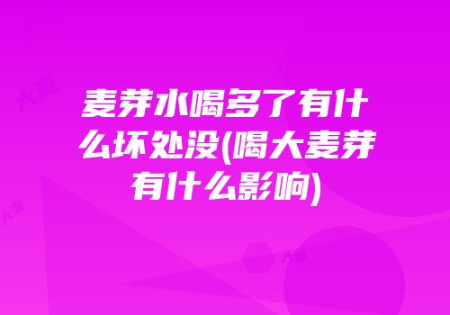 麦芽水喝多了有什么坏处没(喝大麦芽有什么影响)