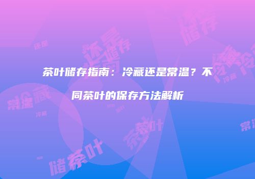 茶叶储存指南：冷藏还是常温？不同茶叶的保存方法解析