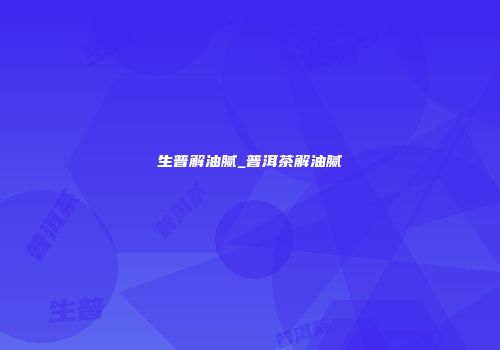 生普解油腻_普洱茶解油腻