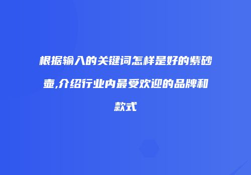 根据输入的关键词怎样是好的紫砂壶,介绍行业内最受欢迎的品牌和款式