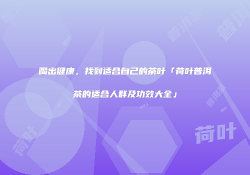 喝出健康，找到适合自己的茶叶「荷叶普洱茶的适合人群及功效大全」