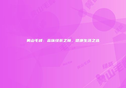 黄山毛峰：品味绿茶之巅，健康生活之选
