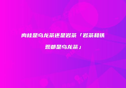 肉桂是乌龙茶还是岩茶「岩茶和铁观都是乌龙茶」