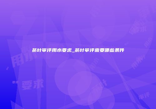 茶叶审评用水要求_茶叶审评需要哪些条件