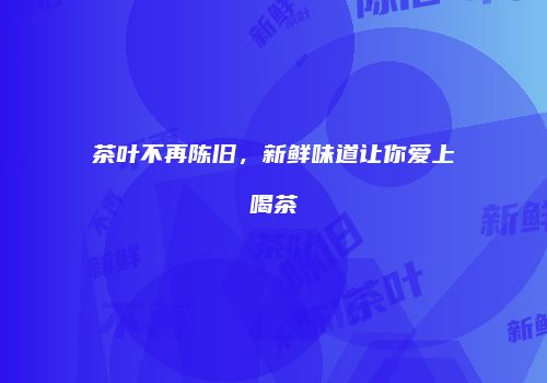 茶叶不再陈旧，新鲜味道让你爱上喝茶