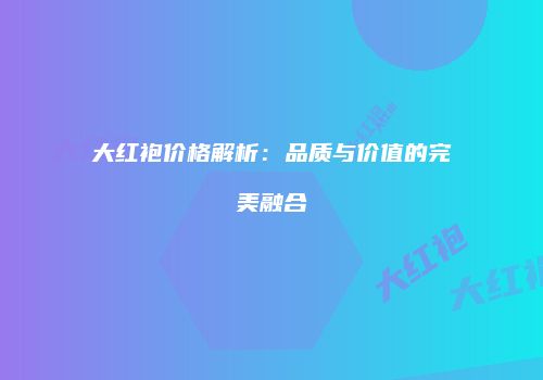 大红袍价格解析：品质与价值的完美融合