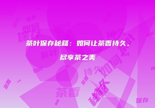 茶叶保存秘籍：如何让茶香持久，尽享茶之美
