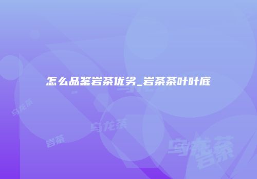 怎么品鉴岩茶优劣_岩茶茶叶叶底