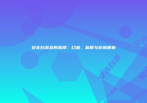 安吉白茶选购指南：口感、品质与价格解析