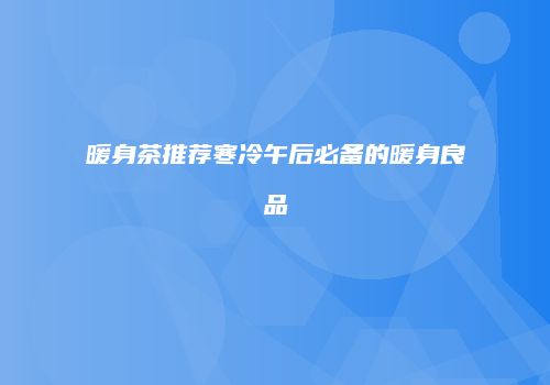 暖身茶推荐寒冷午后必备的暖身良品