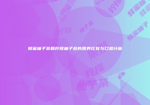 蜂蜜柚子茶和柠檬柚子茶的营养比较与口感分析