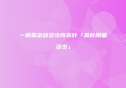 一般喝茶放多少克茶叶「茶叶用量多少」