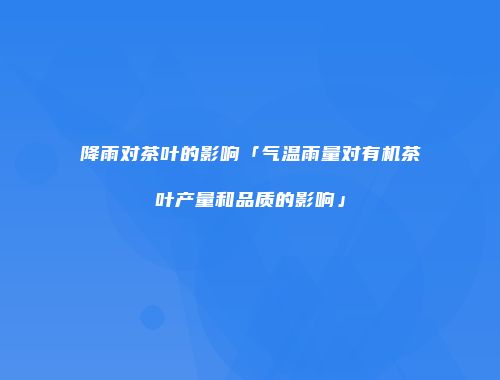 降雨对茶叶的影响「气温雨量对有机茶叶产量和品质的影响」