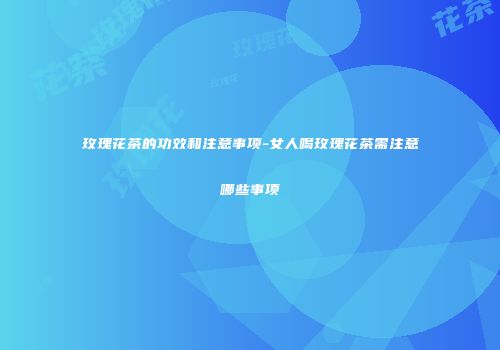 玫瑰花茶的功效和注意事项-女人喝玫瑰花茶需注意哪些事项