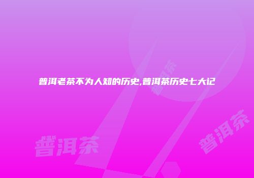 普洱老茶不为人知的历史,普洱茶历史七大记