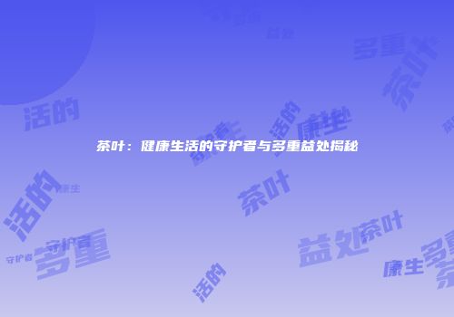 茶叶：健康生活的守护者与多重益处揭秘