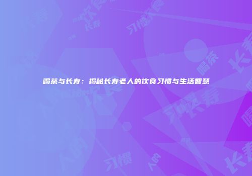 喝茶与长寿：揭秘长寿老人的饮食习惯与生活智慧