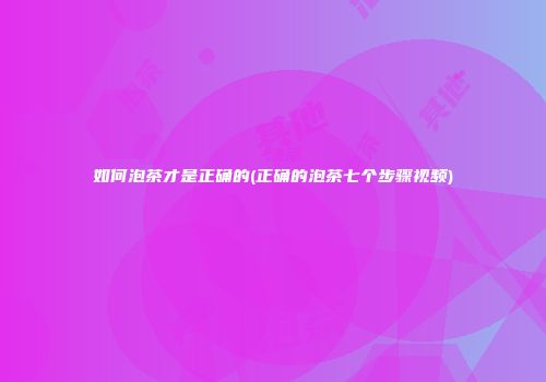 如何泡茶才是正确的(正确的泡茶七个步骤视频)
