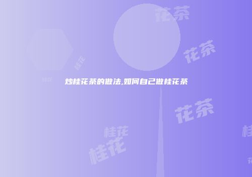 炒桂花茶的做法,如何自己做桂花茶
