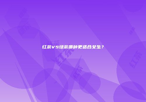 红茶VS绿茶哪种更适合女生？