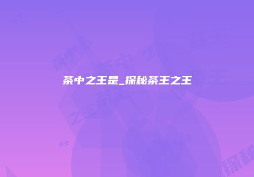 茶中之王是_探秘茶王之王