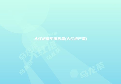 大红袍每年销售量(大红袍产量)