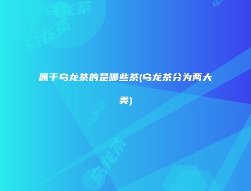 属于乌龙茶的是哪些茶(乌龙茶分为两大类)
