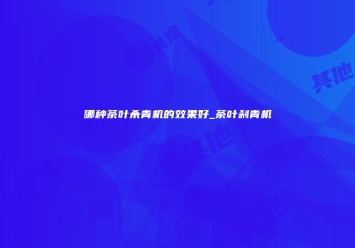 哪种茶叶杀青机的效果好_茶叶刹青机