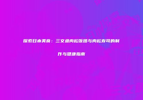 探索日本美食：三文鱼肉松饭团与肉松寿司的制作与健康指南