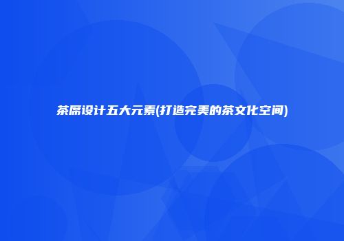 茶席设计五大元素(打造完美的茶文化空间)