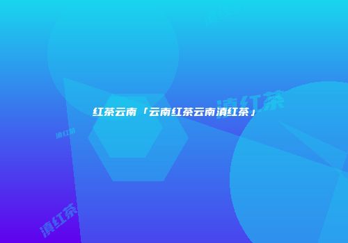 红茶云南「云南红茶云南滇红茶」