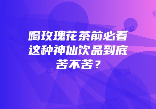 喝玫瑰花茶前必看这种神仙饮品到底苦不苦？