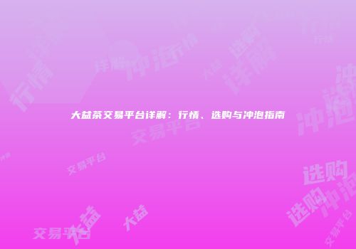大益茶交易平台详解：行情、选购与冲泡指南