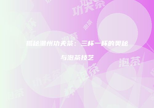 揭秘潮州功夫茶：三杯一杯的奥秘与泡茶技艺