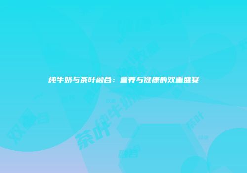 纯牛奶与茶叶融合：营养与健康的双重盛宴