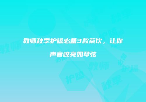 教师秋季护嗓必备3款茶饮，让你声音嘹亮如琴弦