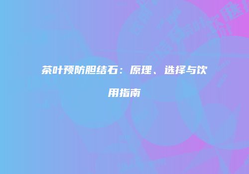 茶叶预防胆结石：原理、选择与饮用指南