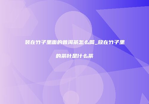 装在竹子里面的普洱茶怎么喝_放在竹子里的茶叶是什么茶