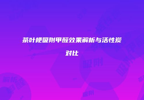茶叶梗吸附甲醛效果解析与活性炭对比