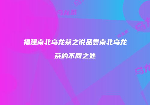 福建南北乌龙茶之说品尝南北乌龙茶的不同之处
