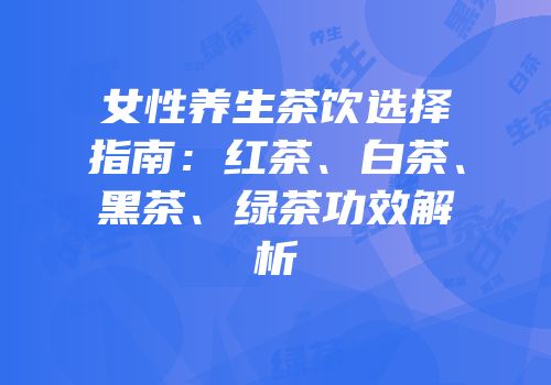 女性养生茶饮选择指南：红茶、白茶、黑茶、绿茶功效解析