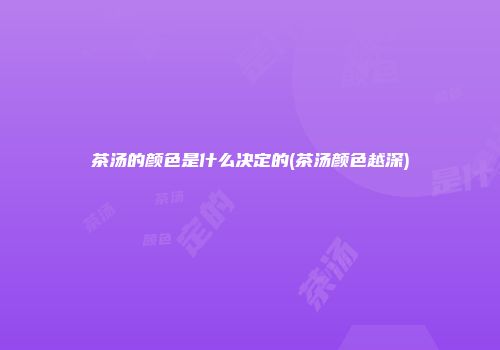 茶汤的颜色是什么决定的(茶汤颜色越深)