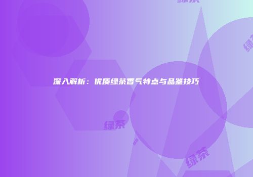 深入解析：优质绿茶香气特点与品鉴技巧
