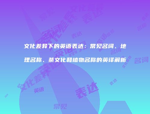 文化差异下的英语表达：常见名词、地理名称、茶文化和植物名称的英译解析