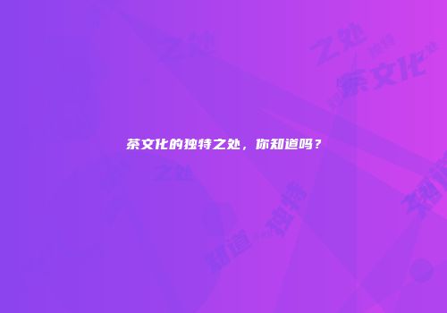 茶文化的独特之处，你知道吗？