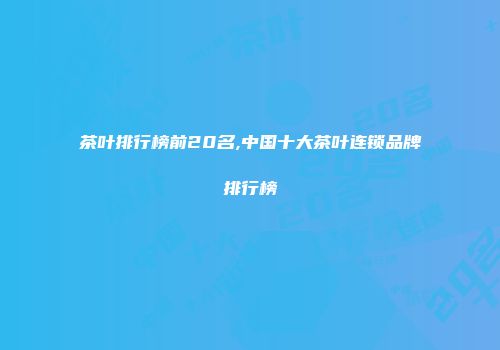 茶叶排行榜前20名,中国十大茶叶连锁品牌排行榜